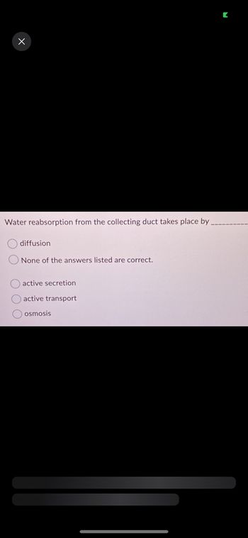 X
Water reabsorption from the collecting duct takes place by
OOO
diffusion
None of the answers listed are correct.
active secretion
active transport
osmosis