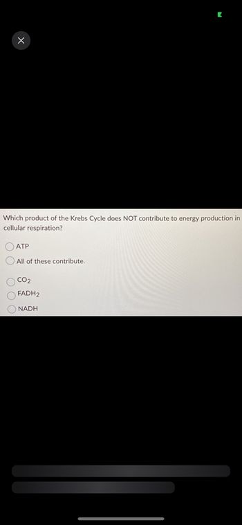 X
Which product of the Krebs Cycle does NOT contribute to energy production in
cellular respiration?
ATP
All of these contribute.
CO2
FADH2
NADH