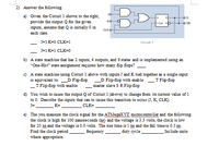 BDE
2) Answer the following:
JO
a) Given the Circuit 1 shown to the right,
provide the output Q for the given
inputs, assume that Q is initially 0 in
each case.
ко-
DaK op
I a ON
CLKO
J=1 K=0 CLK=1
J=1 K=1 CLK=D0
b) A state machine that has 2 inputs, 4 outputs, and 9 states and is implemented using an
"One-Hot" state assignment requires how many flip flops?
c) A state machine using Circuit 1 above with inputs J and K tied together as a single input
T Flip-flop
D Flip-flop with enable
master slave S R Flip-flop
is equivalent to: D Flip-flop
-
_T Flip-flop with enable
d) You wish to cause the output Q of Circuit 1 (above) to change from its current value of 1
to 0. Describe the inputs that can to cause this transition to occur (J, K, CLK).
CLK=
J=
K=
e) The you measure the clock signal for the ATMegaxYZ microcontroller and the following:
the clock is high for 100 nanoseconds (ns) and the voltage is 3.3 volts, the clock is low
for 25 na and the voltage is 0.0 volts. The rise time is 1 ns and the fall timeis 0.5 ns.
Find the clock period
where appropriate.
frequency
duty cycle
Include units
