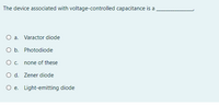 The device associated with voltage-controlled capacitance is a
O a. Varactor diode
O b. Photodiode
Oc.
none of these
O d. Zener diode
O e. Light-emitting diode
