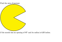 Find the area of pacman
if the mouth has an opening of 45° and its radius is 6.00 inches.
