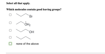 Select all that apply.
Which molecules contain good leaving groups?
Br
0
OH₂
OH
none of the above