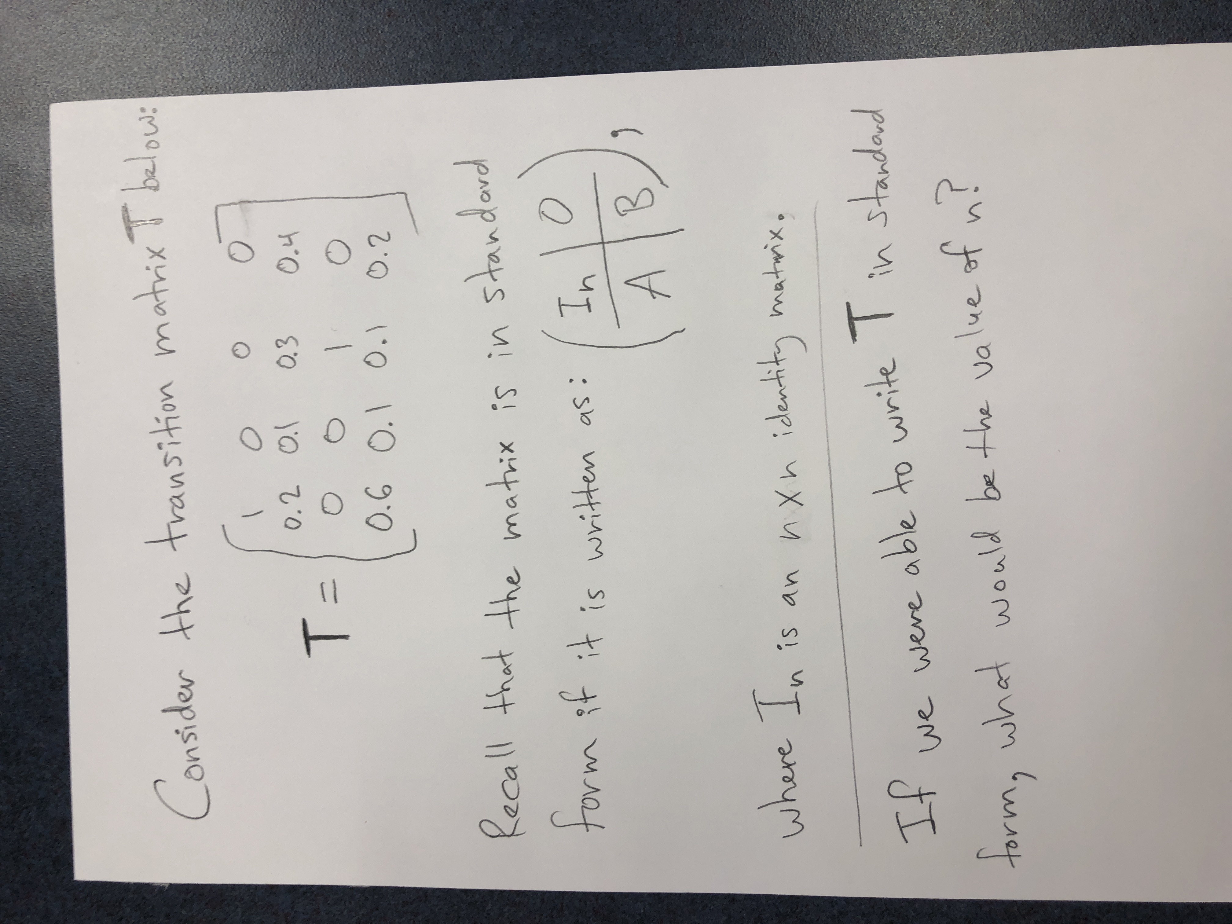 Consider the transition matrix T belows
0.3
%31
T:
standord
torm it it is written as:
In
AB
where In is an nXn identity matrix,
If
we were able to write T
for
torm, what would be the value of n?
u!
proprets
