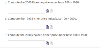 d. Compute the 2000 Paasche price index base 100 = 1990.
e. Compute the 1990 Fisher price index base 100 = 2000.
f. Compute the 2000 chained Fisher price index base 100 = 1990.
Po