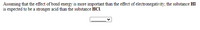 Assuming that the effect of bond energy is more important than the effect of electronegativity, the substance HI
is expected to be a stronger acid than the substance HCl.
