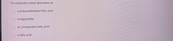 Tis molecule is best described as
OOO
a polyunsaturated fatty acid.
a triglyceride.
an unsaturated fatty acid.
a fatty acid.
