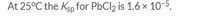 At 25°C the Ksp for PbCl2 is 1.6 x 10-5.
