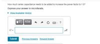 How much series capacitance needs to be added to increase the power factor to 1.0?
Express your answer in microfarads.
• View Available Hint(s)
?
C =
µF
Submit
Previous Answers Request Answer
