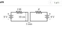 ure
1 of 1
R
ww
+
9 V
10 cm
9 V
5 mm
