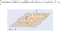 Four beams, each with a length of 2a, are nailed together at their midpoints to form the support system shown.
Assuming that only vertical forces are exerted at the connections, determine the vertical reactions at A, D, E, and
Н.
D
B
F
H
Flg. P6.117
