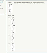 n 19
At pH = 7, what will be the structure of the following molecule?
CO,H
out of
OH
Select one:
Co,H
OH
CO
C.
OH
