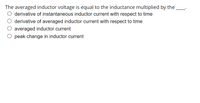 The averaged inductor voltage is equal to the inductance multiplied by the.
O derivative of instantaneous inductor current with respect to time
derivative of averaged inductor current with respect to time
O averaged inductor current
O peak change in inductor current
