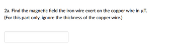 2a. Find the magnetic field the iron wire exert on the copper wire in µT.
(For this part only, ignore the thickness of the copper wire.)