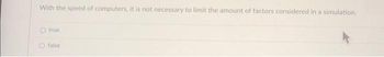 With the speed of computers, it is not necessary to limit the amount of factors considered in a simulation.
true
false