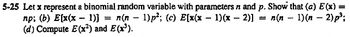 5-25 Let x represent a binomial random variable with parameters n and p. Show that (a) E(x) =
n(n − 1)p²; (c) E[x(x − 1)(x − 2)]
-
=
n(n − 1)(n − 2)p³;
np; (b) E[x(x − 1)]
(d) Compute E (x²) and E(x³).
=