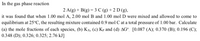 In the gas phase reaction
2 A(g) + B(g) = 3 C (g) + 2 D (g),
it was found that when 1.00 mol A, 2.00 mol B and 1.00 mol D were mixed and allowed to come to
equilibrium at 25°C, the resulting mixture contained 0.9 mol C at a total pressure of 1.00 bar. Calculate
(a) the mole fractions of each species, (b) Kx, (c) Kp and (d) AGº. [0.087 (A); 0.370 (B); 0.196 (C);
0.348 (D); 0.326; 0.325; 2.76 kJ]
