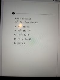 a hiset.e
What is the sum of
5x2 + 3x- 7 and 12x + 12?
A. 5x + 15x + 5
B. 5x + 15x + 19
C. 17x + 3x + 5
D. 17x2 + 15x + 12
E. 20x* + 5
