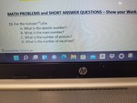 MATH PROBLEMS and SHORT ANSWER QUESTIONS - Show your Work:
10. For the Isotope 6731Ga
A. What is the atomic number?
B. What is the mass number?
C. What is the number of protons?
D. What is the number of neutrons?
1 Accessibility: Good to go
a
hp
