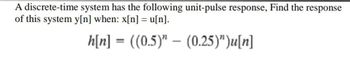 A discrete-time system has the following unit-pulse response, Find the response
of this system y[n] when: x[n] = u[n].
h[n] = ((0.5)" (0.25)”)u[n]