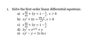 1. Solve the first-order linear differential equations.
1
dy
a) x-
dx
b)
xy' + 3y
c)
dy
x + 2y = 1
dx
d) 2y' = ex/2 + y
e) xy' y = 2x ln x
+ 2y = 1 x > 0
}
sin x
x2
, x > 0