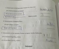 LA443 3.79
pH of half-neutralized acid solution
[H*] in half-neutralized solution
Unknown number
K, for unknown acid
13
D. Demonstration of Buffering Action
3,80
pH after addition of NaOH
change in pH from Part C
E. Determination of the Solubility Product of Slightly Soluble Hydroxides
6.93
pH of saturated Mg(OH), solution
uld ional
10.01
pH of saturated Ca(OH), solution
THOUGHT
