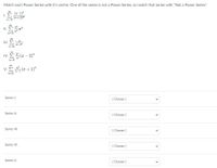 Match each Power Series with it's centre. One of the series is not a Power Series, so match that series with "Not a Power Series".
1. E
S (2-1)"
(n+2)3"
n=0
II. E
n=0
00
III. E
n! z
n=0
Iv. e - 2)"
( –
IV.
00
V. E ( + 1)"
n=0
Series I.
[ Choose ]
Series II.
[ Choose ]
Series III.
[ Choose ]
Series IV.
[ Choose ]
Series V.
[ Choose ]
>
>
>
