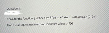 Question 1:
Consider the function f defined by f (x) = e sinx with domain [0, 2π] .
Find the absolute maximum and minimum values of f(x).