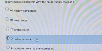 Today's holistic marketers view the entire supply chain as a
A) healthy competitor
B) cost center
C) profit center
D) value network
E) holdover from the pre-internet era