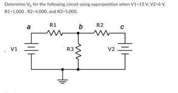 Determine V₁ for the following circuit using superposition when V1=15 V, V2=6 V,
R1=1,000, R2=4,000, and R3=5,000.
V1
a
R1
m
R3
b
R2
M
V2
C