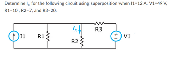 Determine Ix for the following circuit using superposition when 11-12 A, V1=49 V,
R1=10, R2=7, and R3=20.
₁11
R1
Ix
R2
R3
+1
V1