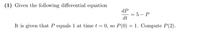 (1) Given the following differential equation
dP
— 5 — Р
dt
It is given that P equals 1 at time t = 0, so P(0) = 1. Compute P(2).
