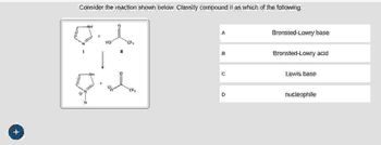 +
Consider the reaction shown below. Classify compound II as which of the following:
-MH
NH
HO
CF
A
Bronsted-Lowry base
B
Bronsted-Lowry acid
C
Lewis base
CE
D
nucleophile