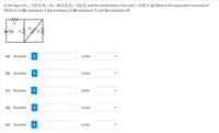In the figure R1 = 130 N, R2 = R3 = 48.0 0, R4 = 102 0, and the ideal battery has emf e = 6.00 vV.(a) What is the equivalent resistance?
What is i in (b) resistance 1, (c) resistance 2, (d) resistance 3, and (e) resistance 4?
R
R
(a) Number
Units
(b) Number i
Units
(c) Number i
Units
(d) Number i
Units
(e) Number
Units
>
