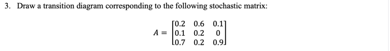 3. Draw a transition diagram corresponding to the following stochastic matrix:
ГО.2 0.6 0.17
A =
0.1
0.2
0.9]
Lo.7 0.2
