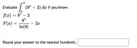 Evaluate
(9* – 2) da if you know:
3
f(x) = 9*
2
F(x)
- 2x
In(9)
Round your answer to the nearest hundreth.
