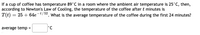 If a cup of coffee has temperature 89°C in a room where the ambient air temperature is 25°C, then, according to Newton's Law of Cooling, the temperature of the coffee after \( t \) minutes is 

\[ T(t) = 25 + 64e^{-t/52}. \]

What is the average temperature of the coffee during the first 24 minutes?

Average temp = \(\_\_\_\_\_\_\) °C