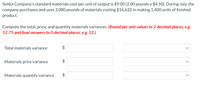 Simba Company's standard materials cost per unit of output is $9.00 (2.00 pounds x $4.50). During July, the
company purchases and uses 3,080 pounds of materials costing $16,632 in making 1,400 units of finished
product.
Compute the total, price, and quantity materials variances. (Round per unit values to 2 decimal places, e.g.
52.75 and final answers to 0 decimal places, e.g. 52.)
Total materials variance
$
Materials price variance
$
Materials quantity variance
$
%24
%24
