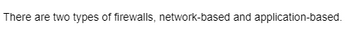 There are two types of firewalls, network-based and application-based.