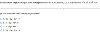 **Find equations for (a) the tangent plane and (b) the normal line at the point P₀(1,2,2) on the surface x² + 3y² + 3z² = 25.**

---

**(a) Which equation describes the tangent plane?**

- **A.** 5x + 3y + 3z = 17
- **B.** x + 6y + 6z = 25
- **C.** x + 5y + 3z = 17
- **D.** 9x + 3y + 5z = 25

*Instructions:* Select the correct equation from the options provided.