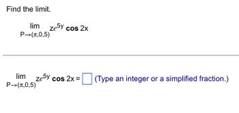 Find the limit.
lim
P→(л,0,5)
lim
P→ (л,0,5)
ze5y cos 2x
ze5y cos 2x =
(Type an integer or a simplified fraction.)