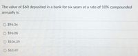 The value of $60 deposited in a bank for six years at a rate of 10% compounded
annually is:
O $96.36
O $96.00
$106.29
O $63.69
