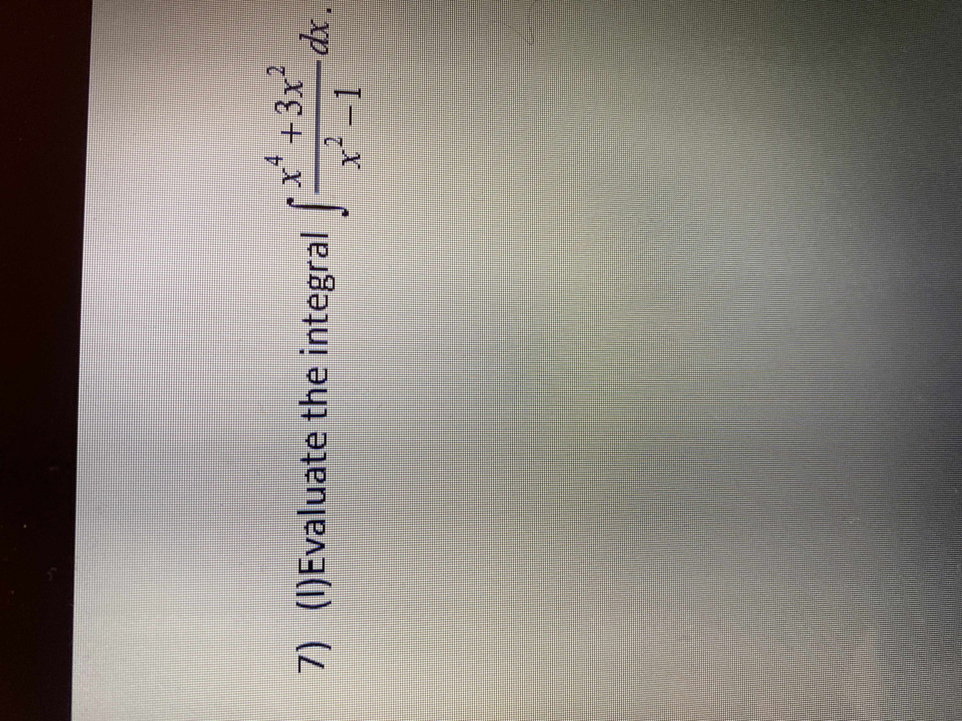 ### Problem 7:

**Objective:** Evaluate the integral

\[
\int \frac{x^4 + 3x^2}{x^2 - 1} \, dx
\]

**Instructions:** Simplify and solve the integral using appropriate calculus techniques, such as polynomial long division or partial fraction decomposition. Ensure that all steps are clearly shown and justified as part of the solution process.