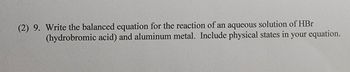 (2) 9. Write the balanced equation for the reaction of an aqueous solution of HBr (hydrobromic acid) and aluminum metal. Include physical states in your equation.