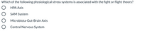 Which of the following physiological stress systems is associated with the fight or flight theory?
O HPA Axis
O SAM System
O Microbiota-Gut-Brain Axis
O Central Nervous System
