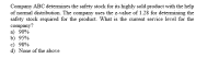 Company ABC determines the safety stock for its highly sold product with the help
of normal distribution. The company uses the z-value of 1.28 for determining the
safety stock required for the product. What is the current service level for the
company?
a 90%
b) 95%
c) 98%
d) None of the above
