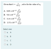 Given that k =
solve for the value of €o.
A. 8.85 x10-12
N m2
B. 9.0 x10-12
N m2
С. 3.14 х10-12
N m2
D. 2.72 x10-12 c*
N m2
Select one:
O a. A
O b. B
Ос. С
O d. D
