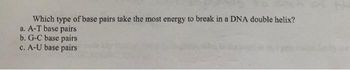 Which type of base pairs take the most energy to break in a DNA double helix?
a. A-T base pairs
b. G-C base pairs
c. A-U base pairs