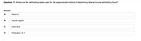 Question 11: Where are the withholding tables used for the wage-bracket method of determining federal income withholding found?
Answer:
A.
Form l-9
В.
Payroll register
С.
Form W-4
Publication 15-T
B.
D.
