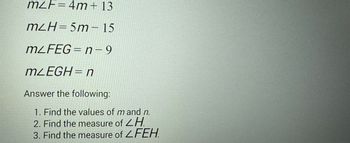 m²F=4m+ 13
m²H=5m-15
mLFEG=n-9
mLEGH = n
Answer the following:
1. Find the values of m and n.
2. Find the measure of H
3. Find the measure of ZFEH.