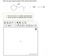 Draw the major organic product of the reaction shown below.
OH
HBr
You do not have to consider stereochemistry.
You do not have to explicitly draw H atoms.
opy
aste
ChemDoodle
